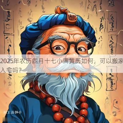 2025年农历四月十七小满黄历如何,可以搬家入宅吗? 2025年农历四月十七小满黄历如何,可以搬家入宅吗?