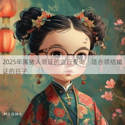 2025年属猪人领证的吉日查询，适合领结婚证的日子