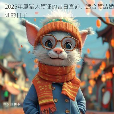 2025年属猪人领证的吉日查询，适合领结婚证的日子