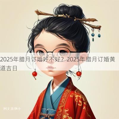 2025年腊月订婚好不好？2025年腊月订婚黄道吉日