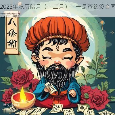 2025年农历腊月（十二月）十一是签约签合同吉日吗？