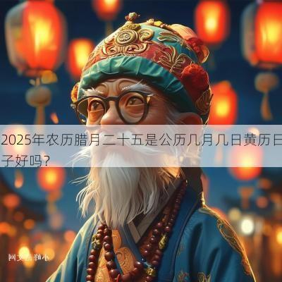 2025年农历腊月二十五是公历几月几日黄历日子好吗? 2025年农历腊月二十五是公历几月几日黄历日子好吗?