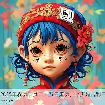 2025年农历二月二十五日黄历，这天是吉利日子吗？