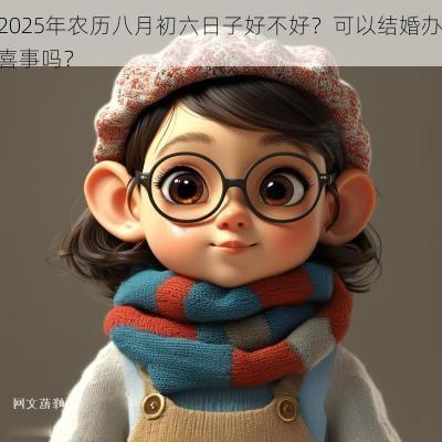 2025年农历八月初六日子好不好?可以结婚办喜事吗? 2025年农历八月初六日子好不好?可以结婚办喜事吗?