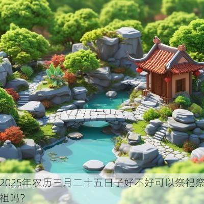 2025年农历三月二十五日子好不好可以祭祀祭祖吗？