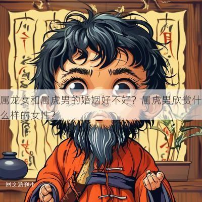 属龙女和属虎男的婚姻好不好？属虎男欣赏什么样的女性？