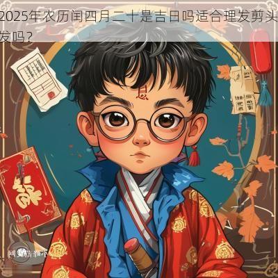 2025年农历闰四月二十是吉日吗适合理发剪头发吗？