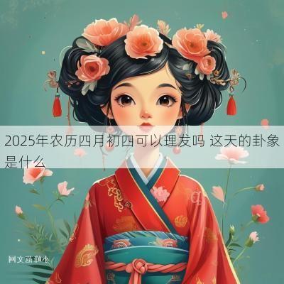 2025年农历四月初四可以理发吗 这天的卦象是什么