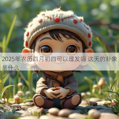 2025年农历四月初四可以理发吗 这天的卦象是什么
