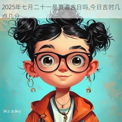 2025年七月二十一是黄道吉日吗,今日吉时几点几分
