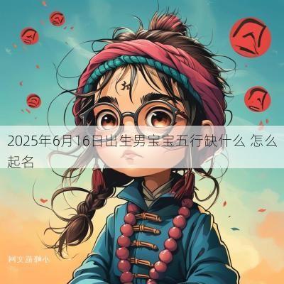2025年6月16日出生男宝宝五行缺什么 怎么起名