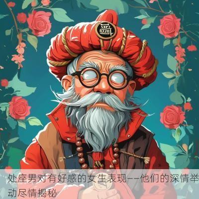 处座男对有好感的女生表现——他们的深情举动尽情揭秘
