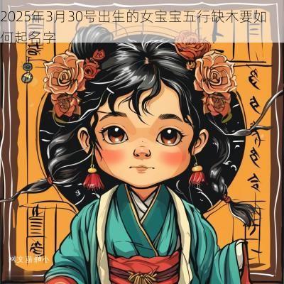 2025年3月30号出生的女宝宝五行缺木要如何起名字