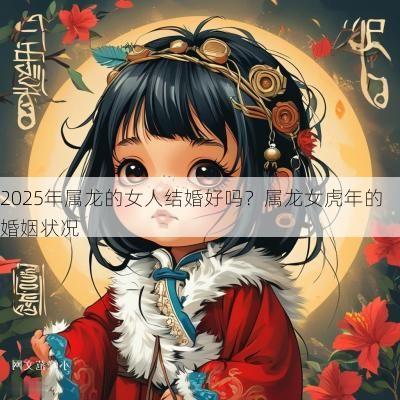 2025年属龙的女人结婚好吗？属龙女蛇年的婚姻状况