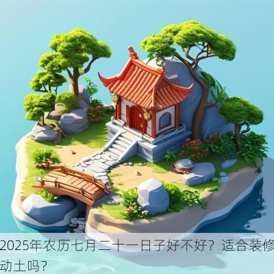 2025年农历七月二十一日子好不好？适合装修动土吗？