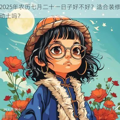 2025年农历七月二十一日子好不好？适合装修动土吗？