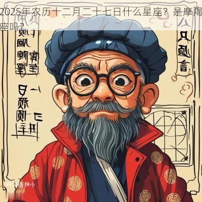 2025年农历十二月二十七日什么星座？是摩羯座吗？