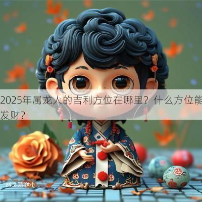 2025年属龙人的吉利方位在哪里？什么方位能发财？