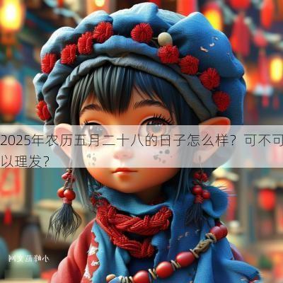 2025年农历五月二十八的日子怎么样？可不可以理发？