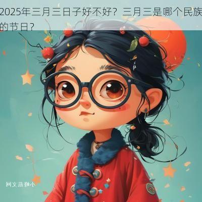 2025年三月三日子好不好？三月三是哪个民族的节日？