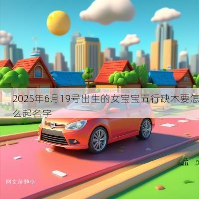 2025年6月19号出生的女宝宝五行缺木要怎么起名字