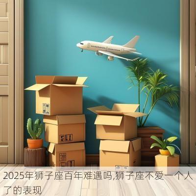 2025年狮子座百年难遇吗,狮子座不爱一个人了的表现