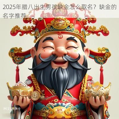 2025年腊八出生男孩缺金怎么取名？缺金的名字推荐