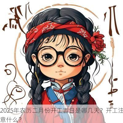2025年农历二月份开工吉日是哪几天？开工注意什么？