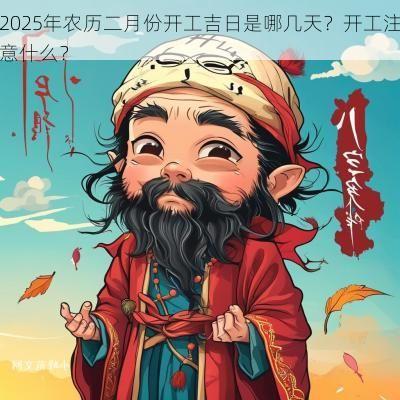 2025年农历二月份开工吉日是哪几天？开工注意什么？