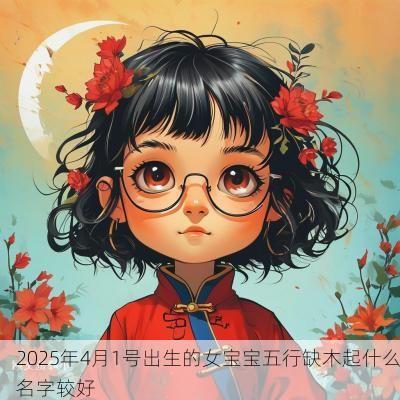 2025年4月1号出生的女宝宝五行缺木起什么名字较好