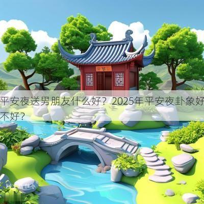 平安夜送男朋友什么好？2025年平安夜卦象好不好？