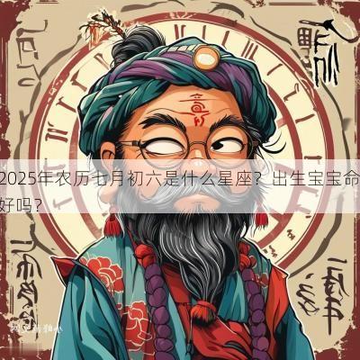 2025年农历七月初六是什么星座？出生宝宝命好吗？