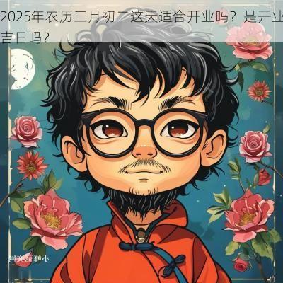 2025年农历三月初二这天适合开业吗？是开业吉日吗？