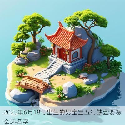 2025年6月18号出生的男宝宝五行缺金要怎么起名字