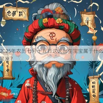 2025年农历七月十五日这天出生宝宝属于什么星座？