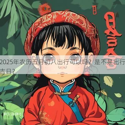 2025年农历五月初八出行可以吗？是不是出行吉日？