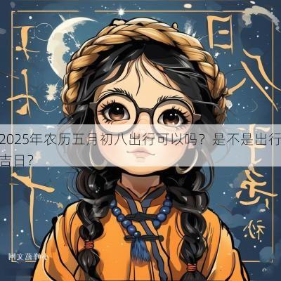2025年农历五月初八出行可以吗？是不是出行吉日？