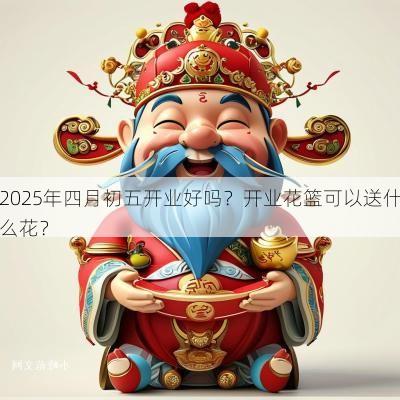 2025年四月初五开业好吗？开业花篮可以送什么花？
