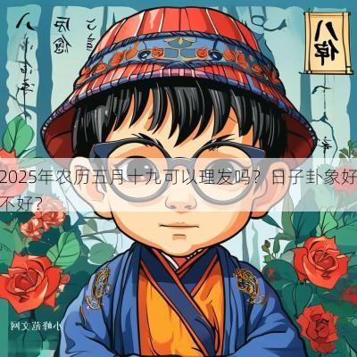 2025年农历五月十九可以理发吗？日子卦象好不好？