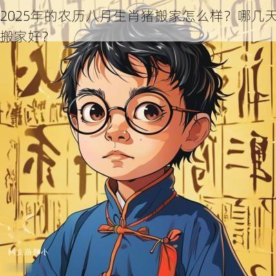 2025年的农历八月生肖猪搬家怎么样？哪几天搬家好？