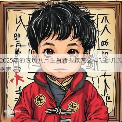 2025年的农历八月生肖猪搬家怎么样？哪几天搬家好？