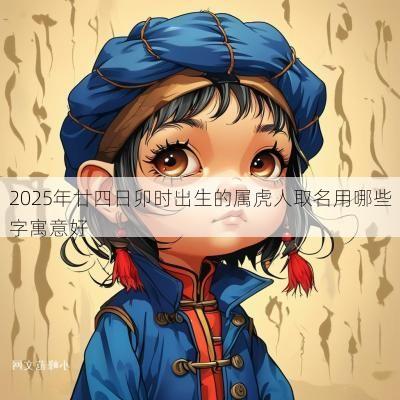 2025年廿四日卯时出生的属虎人取名用哪些字寓意好