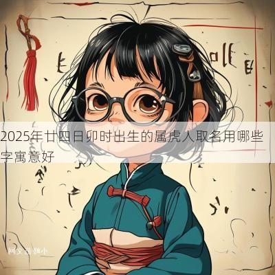 2025年廿四日卯时出生的属虎人取名用哪些字寓意好