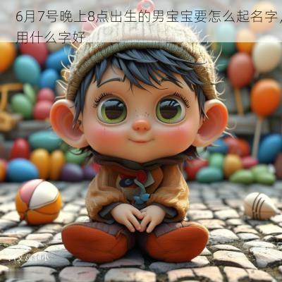 6月7号晚上8点出生的男宝宝要怎么起名字，用什么字好