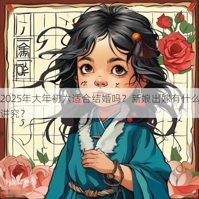 2025年大年初六适合结婚吗？新娘出嫁有什么讲究？