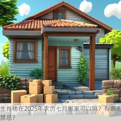 生肖猪在2025年农历七月搬家可以吗？有哪些禁忌？