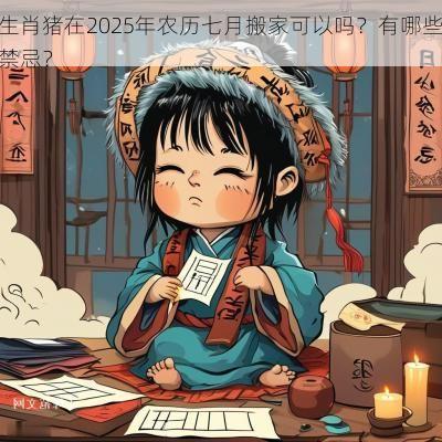 生肖猪在2025年农历七月搬家可以吗？有哪些禁忌？