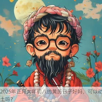 2025年正月大年初八的黄历日子好吗，可以动土吗？