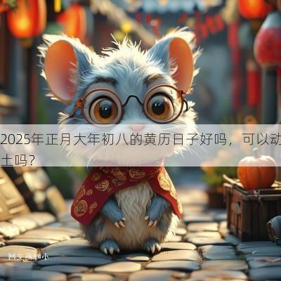 2025年正月大年初八的黄历日子好吗，可以动土吗？