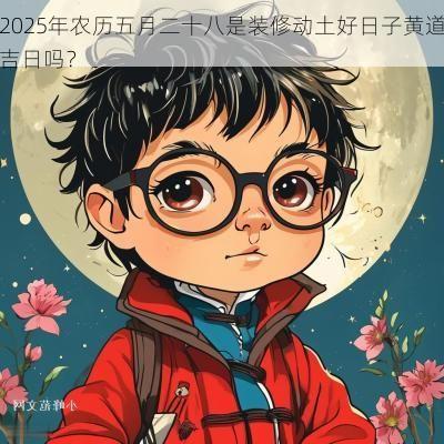 2025年农历五月二十八是装修动土好日子黄道吉日吗？